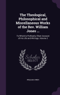 The Theological, Philosophical and Miscellaneous Works of the Rev. William Jones ...: To Which Is Prefixed a Short Account of His Life and Writings, Volume 2