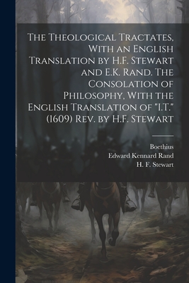 The Theological Tractates, With an English Translation by H.F. Stewart and E.K. Rand. The Consolation of Philosophy, With the English Translation of "I.T." (1609) Rev. by H.F. Stewart - Boethius, D 524 (Creator), and Rand, Edward Kennard 1871-1945, and Stewart, H F (Hugh Fraser) 1863-1948 (Creator)