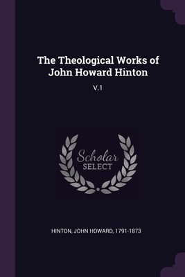 The Theological Works of John Howard Hinton: V.1 - Hinton, John Howard