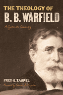 The Theology of B. B. Warfield: A Systematic Summary