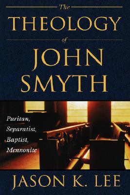 The Theology of John Smyth: Puritan, Separatist, Baptist, Mennonite - Lee, Jason K