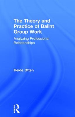 The Theory and Practice of Balint Group Work: Analyzing Professional Relationships - Otten, Heide