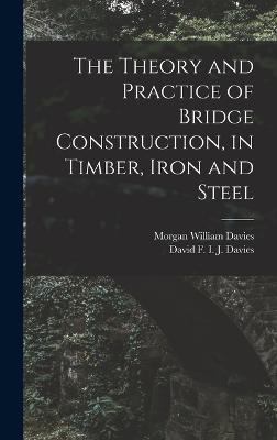 The Theory and Practice of Bridge Construction, in Timber, Iron and Steel - Davies, Morgan William, and Davies, David F I J