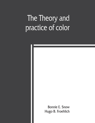 The theory and practice of color - E Snow, Bonnie, and B Froehlich, Hugo