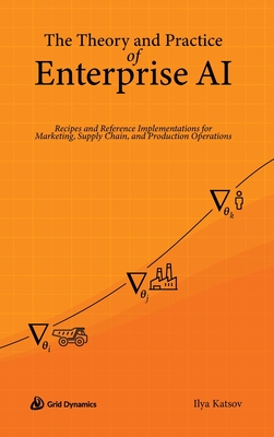 The Theory and Practice of Enterprise AI: Recipes and Reference Implementations for Marketing, Supply Chain, and Production Operations - Katsov, Ilya