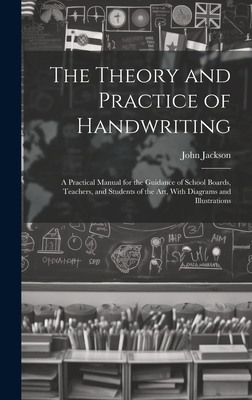 The Theory and Practice of Handwriting; a Practical Manual for the Guidance of School Boards, Teachers, and Students of the art, With Diagrams and Illustrations - Jackson, John