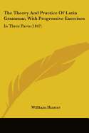 The Theory And Practice Of Latin Grammar, With Progressive Exercises: In Three Parts (1847) - Hunter, William