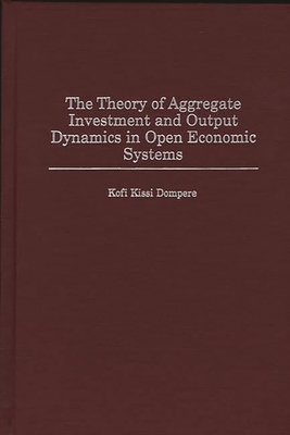 The Theory of Aggregate Investment and Output Dynamics in Open Economic Systems - Dompere, Kofi K