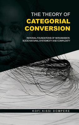 The Theory of Categorial Conversion: Rational Foundations of Nkrumaism in Socio-natural Systemicity and Complexity (HB) - Dompere, Kofi Kissi