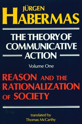 The Theory of Communicative Action: Volume 1: Reason and the Rationalization of Society - Habermas, Juergen, and McCarthy, Thomas (Translated by)