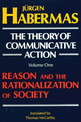 The Theory of Communicative Action: Volume 1: Reason and the Rationalization of Society - Habermas, Juergen, and McCarthy, Thomas (Translated by)