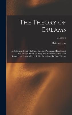 The Theory of Dreams: In Which an Inquiry Is Made Into the Powers and Faculties of the Human Mind, As They Are Illustrated in the Most Remarkable Dreams Recorded in Sacred and Profane History; Volume 2 - Gray, Robert
