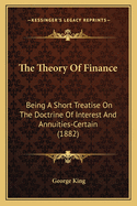 The Theory Of Finance: Being A Short Treatise On The Doctrine Of Interest And Annuities-Certain (1882)