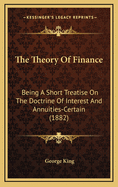 The Theory of Finance: Being a Short Treatise on the Doctrine of Interest and Annuities-Certain