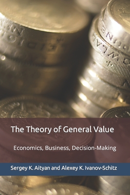 The Theory of General Value: Economics, Business, Decision-Making - Ivanov-Schitz, Alexey K, and Aityan, Sergey K