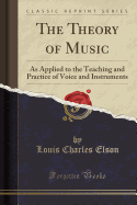 The Theory of Music: As Applied to the Teaching and Practice of Voice and Instruments (Classic Reprint)