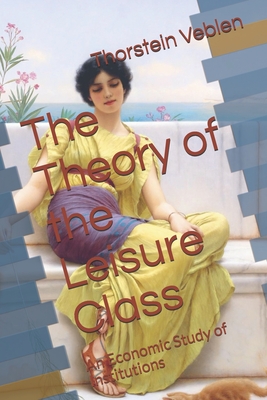 The Theory of the Leisure Class: An Economic Study of Institutions - Veblen, Thorstein