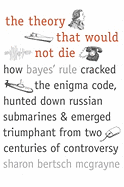 The Theory That Would Not Die: How Bayes' Rule Cracked the Enigma Code, Hunted Down Russian Submarines, & Emerged Triumphant from Two Centuries of Controversy - McGrayne, Sharon Bertsch