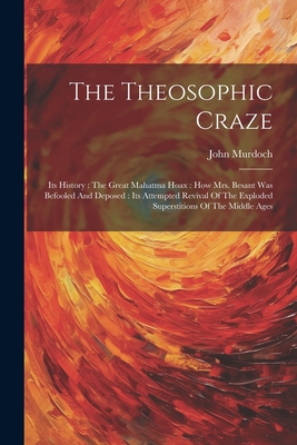 The Theosophic Craze: Its History: The Great Mahatma Hoax: How Mrs. Besant Was Befooled And Deposed: Its Attempted Revival Of The Exploded Superstitions Of The Middle Ages - Murdoch, John