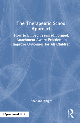 The Therapeutic School Approach: How to Embed Trauma-Informed, Attachment-Aware Practices to Improve Outcomes for All Children - Knight, Shahana