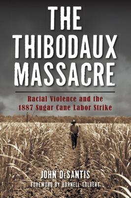 The Thibodaux Massacre: Racial Violence and the 1887 Sugar Cane Labor Strike - DeSantis, John, and Tolbert, Foreword By Burnell (Foreword by)