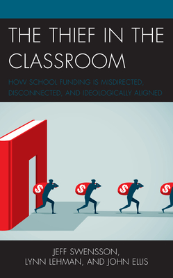 The Thief in the Classroom: How School Funding Is Misdirected, Disconnected, and Ideologically Aligned - Swensson, Jeff, and Lehman, Lynn, and Ellis, John