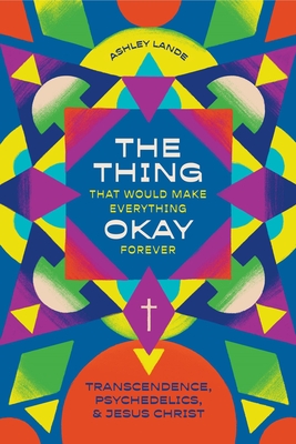 The Thing That Would Make Everything Okay Forever: Transcendence, Psychedelics, and Jesus Christ - Lande, Ashley