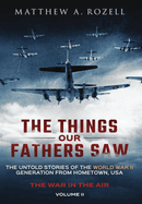 The Things Our Fathers Saw - The War In The Air: The Untold Stories of the World War II Generation from Hometown, USA