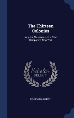 The Thirteen Colonies: Virginia, Massachusetts, New Hampshire, New York - Smith, Helen Ainslie