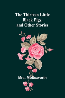 The Thirteen Little Black Pigs, and Other Stories - Molesworth, Mrs.