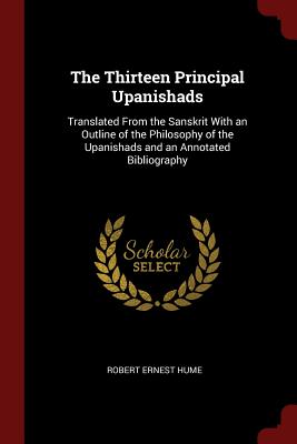 The Thirteen Principal Upanishads: Translated From the Sanskrit With an Outline of the Philosophy of the Upanishads and an Annotated Bibliography - Hume, Robert Ernest