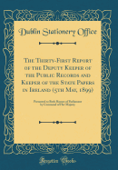 The Thirty-First Report of the Deputy Keeper of the Public Records and Keeper of the State Papers in Ireland (5th May, 1899): Presented to Both Houses of Parliament by Command of Her Majesty (Classic Reprint)