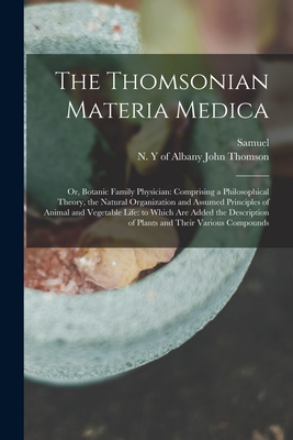 The Thomsonian Materia Medica: Or, Botanic Family Physician: Comprising a Philosophical Theory, the Natural Organization and Assumed Principles of Animal and Vegetable Life: to Which Are Added the Description of Plants and Their Various Compounds - Thomson, Samuel 1769-1843, and Thomson, John Of Albany (Creator)