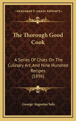 The Thorough Good Cook: A Series of Chats on the Culinary Art, and Nine Hundred Recipes (1896) - Sala, George Augustus