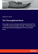 The Thoroughbred Horse: His origin, how to breed and how [to] select him: with the Horse breeders' guide: embracing one hundred tabulated pedigrees of the principal sires