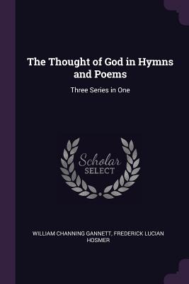 The Thought of God in Hymns and Poems: Three Series in One - Gannett, William Channing, and Hosmer, Frederick Lucian