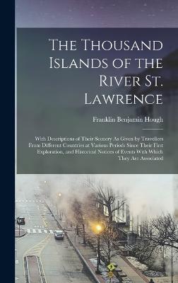 The Thousand Islands of the River St. Lawrence: With Descriptions of Their Scenery As Given by Travellers From Different Countries at Various Periods Since Their First Exploration, and Historical Notices of Events With Which They Are Associated - Hough, Franklin Benjamin