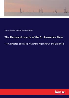 The Thousand Islands of the St. Lawrence River: From Kingston and Cape Vincent to Morristown and Brockville - Haddock, John A, and Bragdon, George Chandler