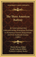 The Three Americas Railway: An International and Intercontinental Enterprise, Outlined in Numerous Formal Disquisitions and Five Elaborate Essays