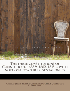 The Three Constitutions of Connecticut, 1638-9, 1662, 1818 ... with Notes on Town Representation, by