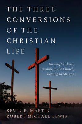 The Three Conversions of the Christian Life - Martin, Kevin E, and Lewis, Robert Michael