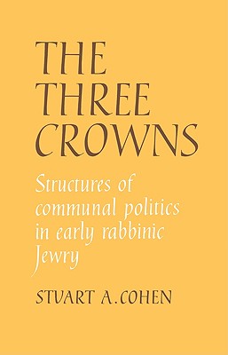 The Three Crowns: Structures of Communal Politics in Early Rabbinic Jewry - Cohen, Stuart A, and Stuart a, Cohen