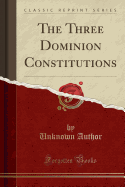 The Three Dominion Constitutions (Classic Reprint)