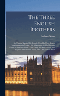 The Three English Brothers: Sir Thomas Sherley His Travels, With His Three Yeares Imprisonment in Turkie: His Inlargement by His Maiesties Letters to the Great Turke: And Lastly, His Safe Returne Into England This Present Yeare, 1607: Sir Anthony Sherl