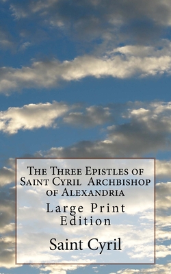 The Three Epistles of Saint Cyril Archbishop of Alexandria: Large Print Edition - Pusey M a, P E (Editor), and St Athanasius Press (Editor), and Saint Cyril