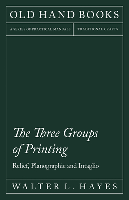 The Three Groups of Printing - Relief, Planographic and Intaglio: With an Introductory Chapter by Theodore De Vinne - Hayes, Walter L, and Vinne, Theodore de