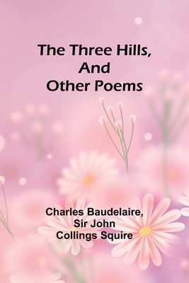 The Three Hills, And Other Poems - Baudelaire, Charles, and Squire, John, Sir