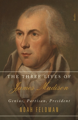 The Three Lives of James Madison: Genius, Partisan, President - Feldman, Noah