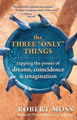 The Three Only Things: Tapping the Power of Dreams, Coincidence, and Imagination - Moss, Robert