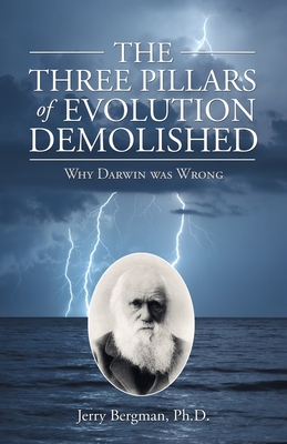 The Three Pillars of Evolution Demolished: Why Darwin Was Wrong - Bergman, Jerry